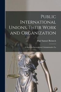 Cover image for Public International Unions, Their Work and Organization; a Study in International Administrative La