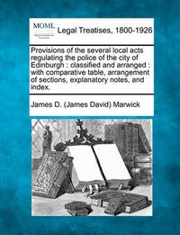 Cover image for Provisions of the Several Local Acts Regulating the Police of the City of Edinburgh: Classified and Arranged: With Comparative Table, Arrangement of Sections, Explanatory Notes, and Index.