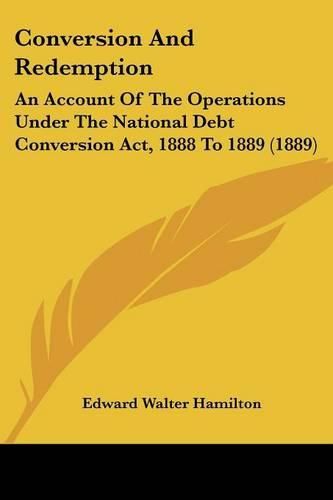 Cover image for Conversion and Redemption: An Account of the Operations Under the National Debt Conversion ACT, 1888 to 1889 (1889)