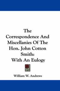 Cover image for The Correspondence and Miscellanies of the Hon. John Cotton Smith: With an Eulogy