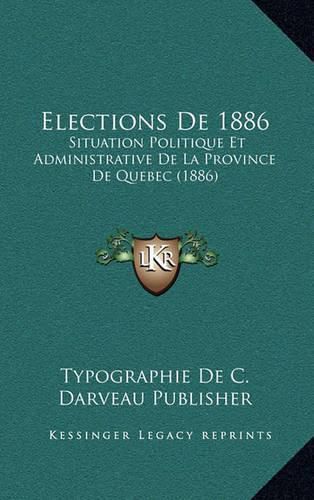 Cover image for Elections de 1886: Situation Politique Et Administrative de La Province de Quebec (1886)