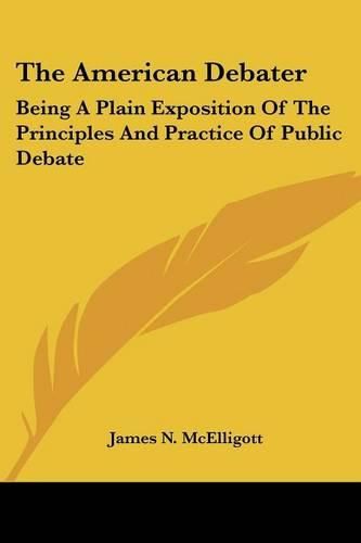 Cover image for The American Debater: Being a Plain Exposition of the Principles and Practice of Public Debate