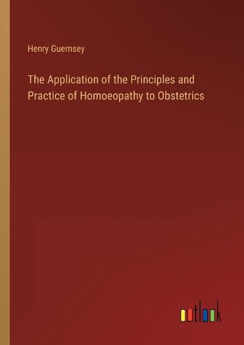 Cover image for The Application of the Principles and Practice of Homoeopathy to Obstetrics