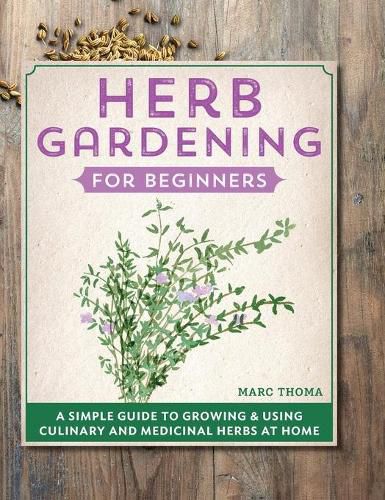 Herb Gardening for Beginners: A Simple Guide to Growing & Using Culinary and Medicinal Herbs at Home