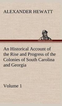 Cover image for An Historical Account of the Rise and Progress of the Colonies of South Carolina and Georgia, Volume 1