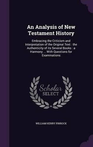 An Analysis of New Testament History: Embracing the Criticism and Interpretation of the Original Text: The Authenticity of Its Several Books: A Harmony ... with Questions for Examinations