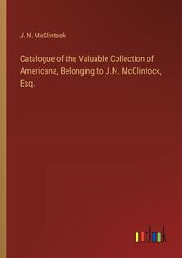 Cover image for Catalogue of the Valuable Collection of Americana, Belonging to J.N. McClintock, Esq.