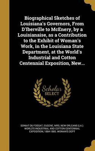 Cover image for Biographical Sketches of Louisiana's Governors, from D'Iberville to McEnery, by a Louisianaise, as a Contribution to the Exhibit of Woman's Work, in the Louisiana State Department, at the World's Industrial and Cotton Centennial Exposition, New...