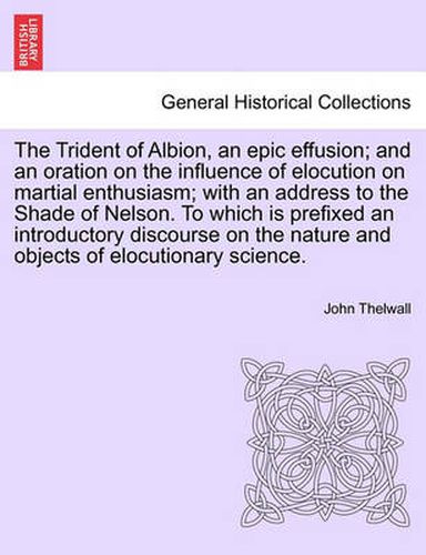 Cover image for The Trident of Albion, an Epic Effusion; And an Oration on the Influence of Elocution on Martial Enthusiasm; With an Address to the Shade of Nelson. to Which Is Prefixed an Introductory Discourse on the Nature and Objects of Elocutionary Science.