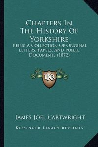 Cover image for Chapters in the History of Yorkshire: Being a Collection of Original Letters, Papers, and Public Documents (1872)