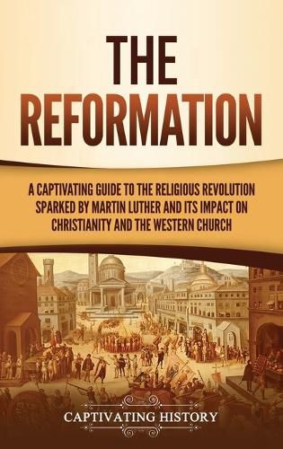 The Reformation: A Captivating Guide to the Religious Revolution Sparked by Martin Luther and Its Impact on Christianity and the Western Church