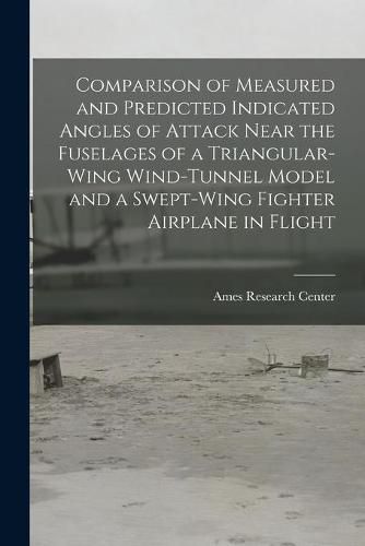 Cover image for Comparison of Measured and Predicted Indicated Angles of Attack Near the Fuselages of a Triangular-wing Wind-tunnel Model and a Swept-wing Fighter Airplane in Flight