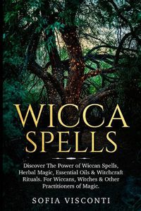 Cover image for Wicca Spells: Discover The Power of Wiccan Spells, Herbal Magic, Essential Oils & Witchcraft Rituals. For Wiccans, Witches & Other Practitioners of Magic