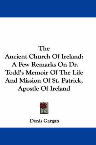 Cover image for The Ancient Church of Ireland: A Few Remarks on Dr. Todd's Memoir of the Life and Mission of St. Patrick, Apostle of Ireland