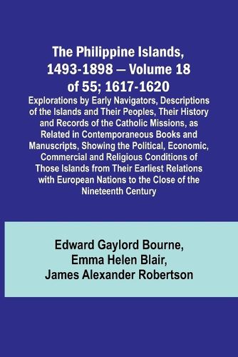 The Philippine Islands, 1493-1898 - Volume 18 of 55; 1617-1620; Explorations by Early Navigators, Descriptions of the Islands and Their Peoples, Their History and Records of the Catholic Missions, as Related in Contemporaneous Books and Manuscripts, Showing th