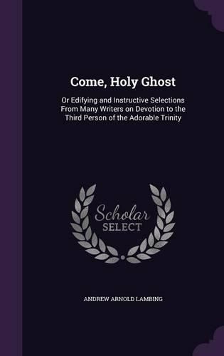 Cover image for Come, Holy Ghost: Or Edifying and Instructive Selections from Many Writers on Devotion to the Third Person of the Adorable Trinity