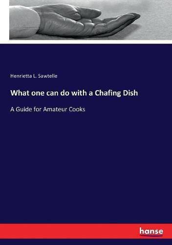 Cover image for What one can do with a Chafing Dish: A Guide for Amateur Cooks
