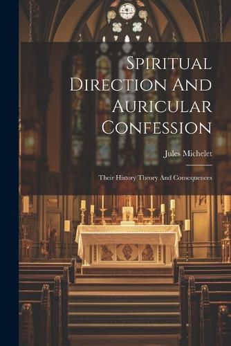 Spiritual Direction And Auricular Confession; Their History Theory And Consequences