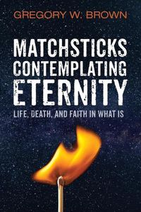 Cover image for Matchsticks Contemplating Eternity: Life, Death, and Faith in What Is