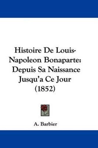 Histoire De Louis-Napoleon Bonaparte: Depuis Sa Naissance Jusqu'a Ce Jour (1852)