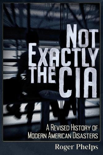 Cover image for Not Exactly the CIA: A Revised History of Modern American Disasters