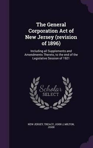 Cover image for The General Corporation Act of New Jersey (Revision of 1896): Including All Supplements and Amendments Thereto, to the End of the Legislative Session of 1921