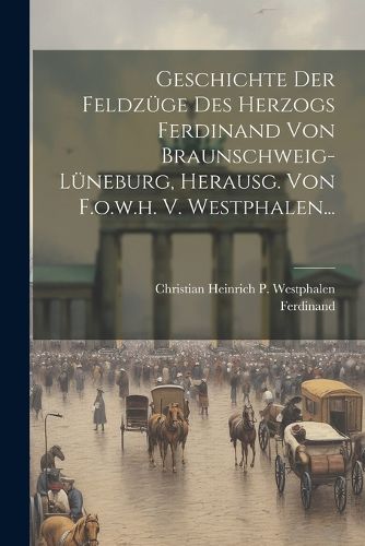 Cover image for Geschichte Der Feldzuege Des Herzogs Ferdinand Von Braunschweig-lueneburg, Herausg. Von F.o.w.h. V. Westphalen...
