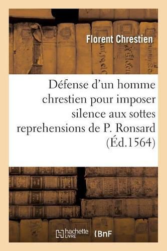 Apologie Ou Defense d'Un Homme Chrestien Pour Imposer Silence Aux Sottes Reprehensions de P. Ronsard: Soy Disant Non Seulement Poete, Mais Aussi Maistre Des Poetastres