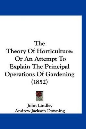 The Theory of Horticulture: Or an Attempt to Explain the Principal Operations of Gardening (1852)