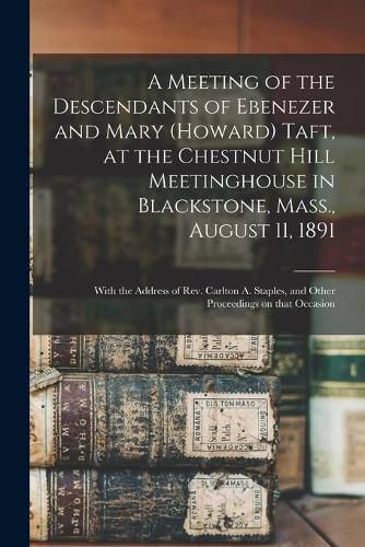 Cover image for A Meeting of the Descendants of Ebenezer and Mary (Howard) Taft, at the Chestnut Hill Meetinghouse in Blackstone, Mass., August 11, 1891; With the Address of Rev. Carlton A. Staples, and Other Proceedings on That Occasion