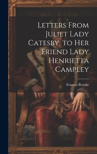 Cover image for Letters From Juliet Lady Catesby, to Her Friend Lady Henrietta Campley