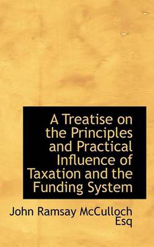 Cover image for A Treatise on the Principles and Practical Influence of Taxation and the Funding System