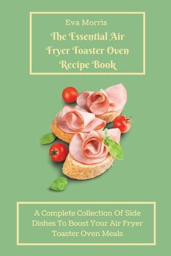 Cover image for The Essential Air Fryer Toaster Oven Recipe Book: A Complete Collection Of Side Dishes to Boost Your Air Fryer Toaster Oven Meals