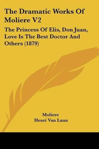 The Dramatic Works of Moliere V2: The Princess of Elis, Don Juan, Love Is the Best Doctor and Others (1879)