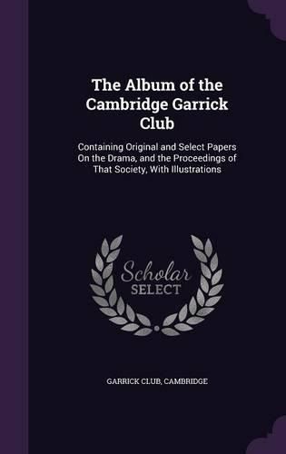 Cover image for The Album of the Cambridge Garrick Club: Containing Original and Select Papers on the Drama, and the Proceedings of That Society, with Illustrations
