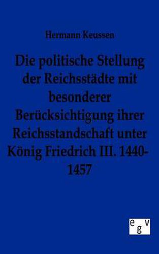 Cover image for Die politische Stellung der Reichsstadte mit besonderer Berucksichtigung ihrer Reichsstandschaft unter Koenig Friedrich III. 1440-1457