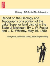 Cover image for Report on the Geology and Topography of a portion of the Lake Superior land district in the State of Michigan. By J. W. Foster and J. D. Whitney. May 16, 1850