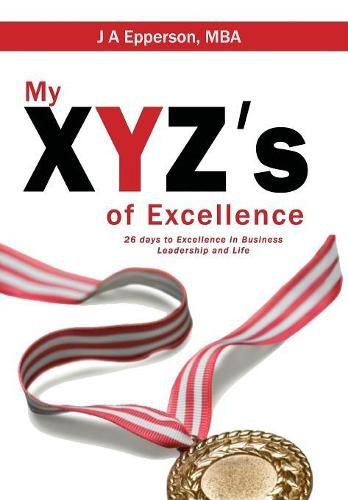 Cover image for My XYZs of Excellence: 26 Days to Excellence in Business Leadership and Life