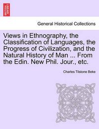 Cover image for Views in Ethnography, the Classification of Languages, the Progress of Civilization, and the Natural History of Man ... from the Edin. New Phil. Jour., Etc.