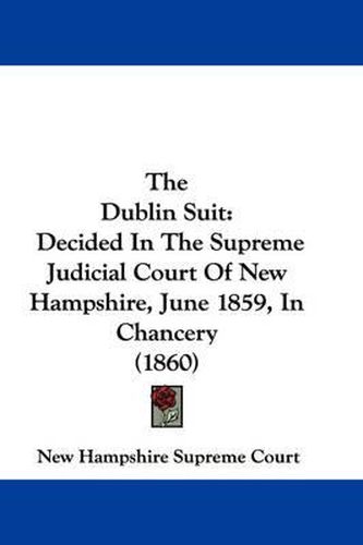 Cover image for The Dublin Suit: Decided in the Supreme Judicial Court of New Hampshire, June 1859, in Chancery (1860)