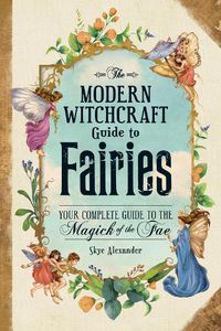 Cover image for The Modern Witchcraft Guide to Fairies: Your Complete Guide to the Magick of the Fae