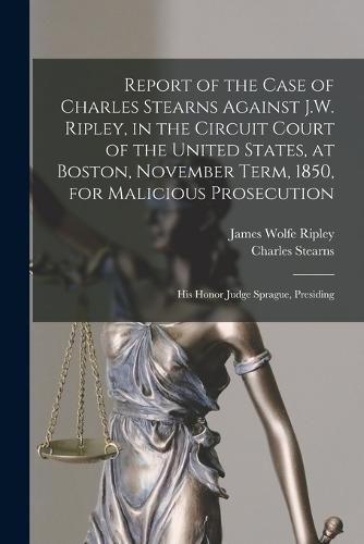 Cover image for Report of the Case of Charles Stearns Against J.W. Ripley, in the Circuit Court of the United States, at Boston, November Term, 1850, for Malicious Prosecution