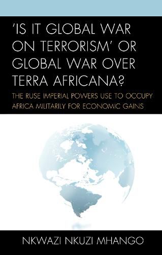 Cover image for 'Is It Global War on Terrorism' or Global War over Terra Africana?: The Ruse Imperial Powers Use to Occupy Africa Militarily for Economic Gains