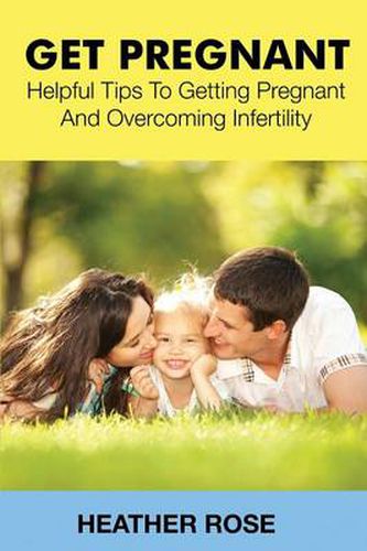 Get Pregnant: Helpful Tips to Getting Pregnant and Overcoming Infertility