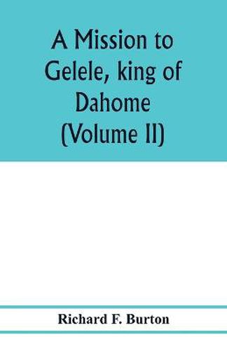 Cover image for A mission to Gelele, king of Dahome; with notices of the so called Amazons the Grand customs, the Yearly customs, the human sacrifices, the present state of the slave trade, and the Negro's place in Nature. (Volume II)