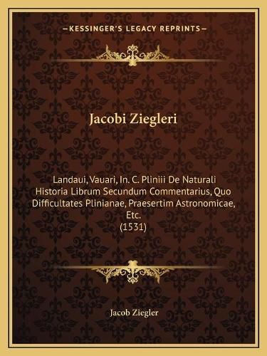 Jacobi Ziegleri: Landaui, Vauari, In. C. Pliniii de Naturali Historia Librum Secundum Commentarius, Quo Difficultates Plinianae, Praesertim Astronomicae, Etc. (1531)