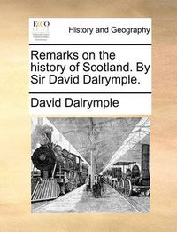 Cover image for Remarks on the History of Scotland. by Sir David Dalrymple.