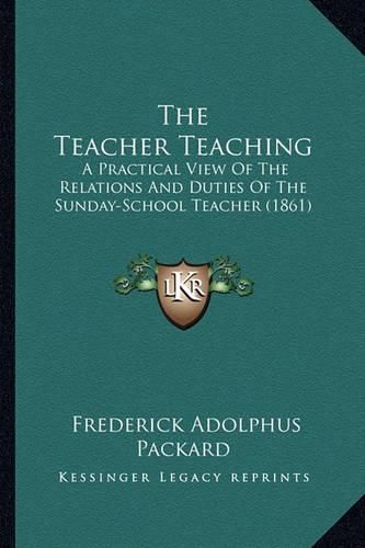 The Teacher Teaching: A Practical View of the Relations and Duties of the Sunday-School Teacher (1861)