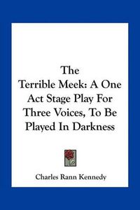 Cover image for The Terrible Meek: A One Act Stage Play for Three Voices, to Be Played in Darkness