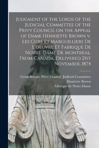 Judgment of the Lords of the Judicial Committee of the Privy Council on the Appeal of Dame Henriette Brown V. Les Cure Et Marguilliers De L'oeuvre Et Fabrique De Notre-Dame De Montreal, From Canada, Delivered 21st November, 1874 [microform]